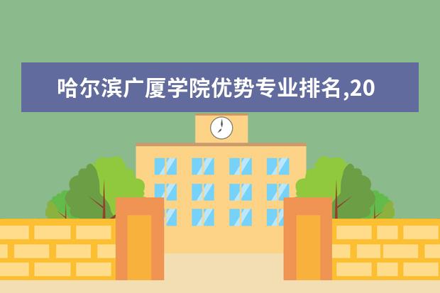 哈尔滨广厦学院优势专业排名,2021年哈尔滨广厦学院最好的专业排名