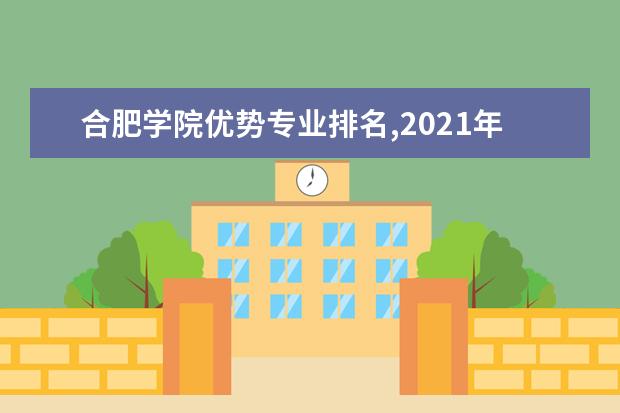 合肥学院优势专业排名,2021年合肥学院最好的专业排名