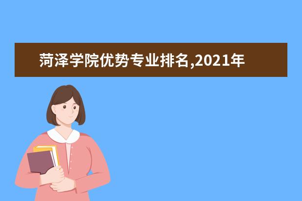 菏泽学院优势专业排名,2021年菏泽学院最好的专业排名