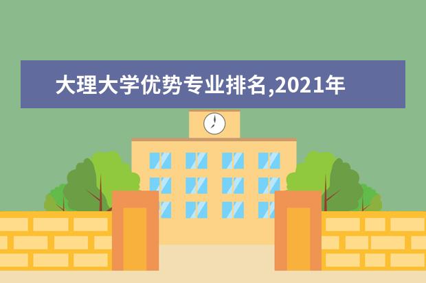 大理大学优势专业排名,2021年大理大学最好的专业排名