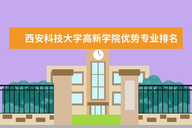 西安科技大学高新学院优势专业排名,2021年西安科技大学高新学院最好的专业排名