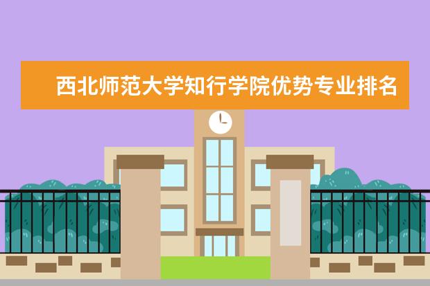 西北师范大学知行学院优势专业排名,2021年西北师范大学知行学院最好的专业排名