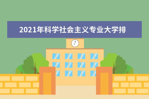 2021年科学社会主义专业大学排名及分数线【统计表】