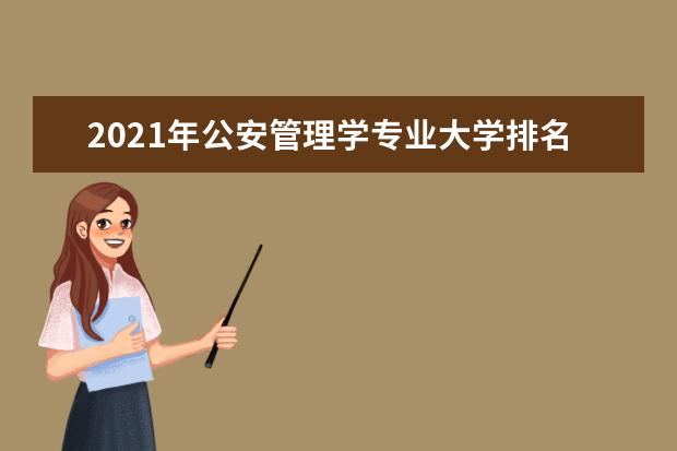 2021年公安管理学专业大学排名及分数线【统计表】