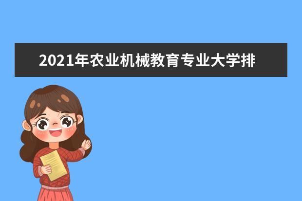 2021年农业机械教育专业大学排名及分数线【统计表】