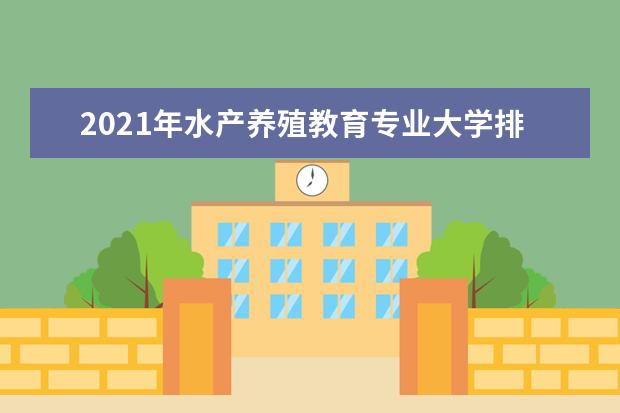 2021年水产养殖教育专业大学排名及分数线【统计表】