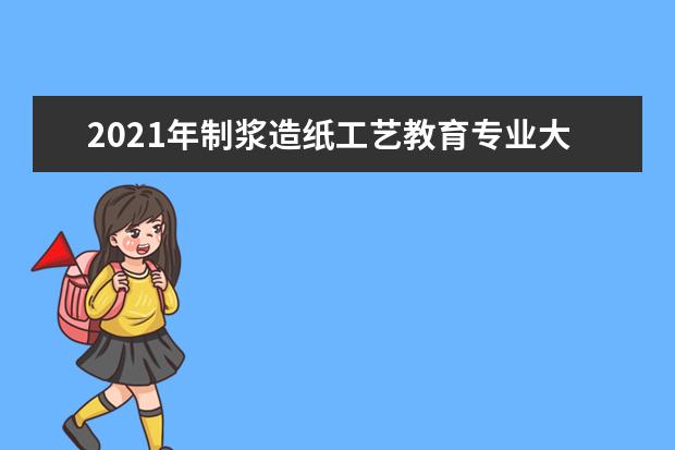 2021年制浆造纸工艺教育专业大学排名及分数线【统计表】