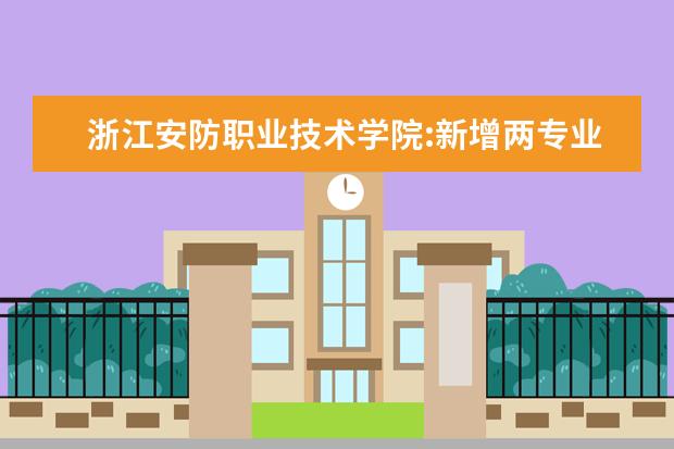 浙江安防职业技术学院:新增两专业及特色订单班