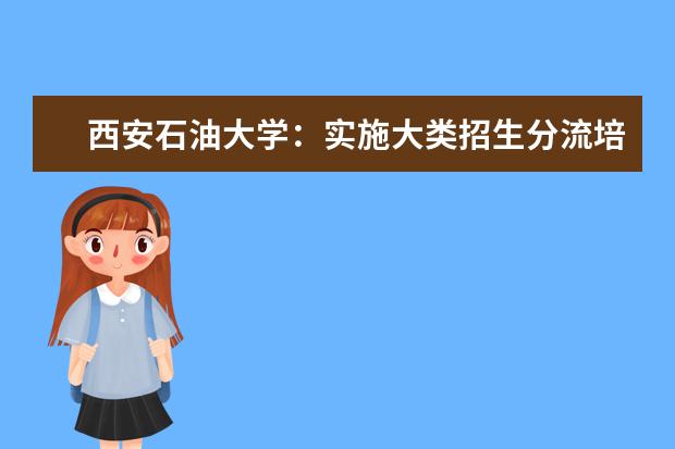 西安石油大学：实施大类招生分流培养，新增3个本科专业