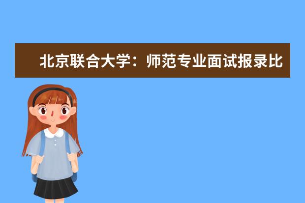 北京联合大学：师范专业面试报录比7∶1