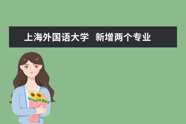 上海外国语大学   新增两个专业，“专业+外语”模式全国首创