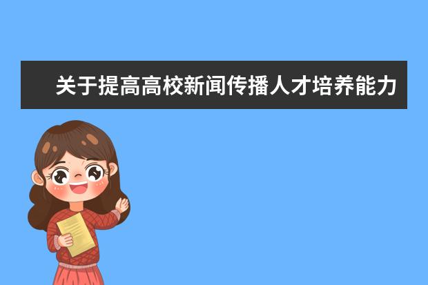 关于提高高校新闻传播人才培养能力实施卓越新闻传播人才教育培养计划2.0的