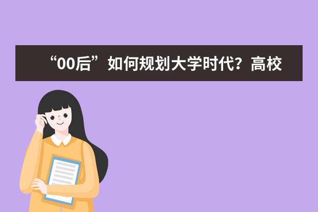 “00后”如何规划大学时代？高校校长们这样说