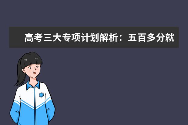 高考三大专项计划解析：五百多分就能上北大？