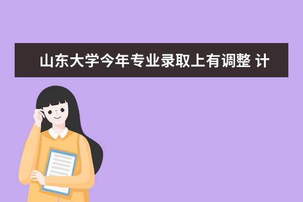 山东大学今年专业录取上有调整 计划招生万人