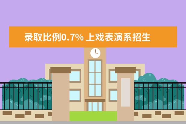 录取比例0.7% 上戏表演系招生门庭若市