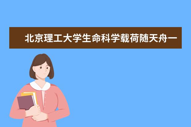 北京理工大学生命科学载荷随天舟一号成功上天