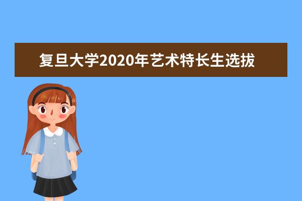 复旦大学2020年艺术特长生选拔测试方案