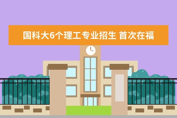 国科大6个理工专业招生 首次在福建招本科生