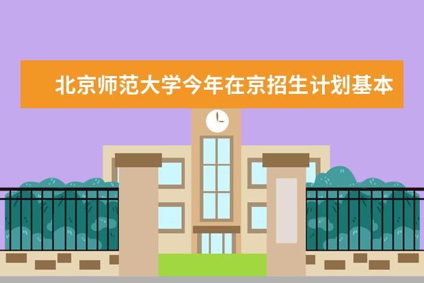 北京师范大学今年在京招生计划基本与去年持平