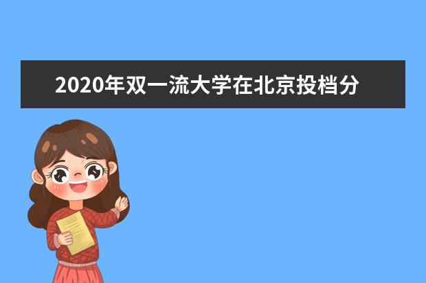 2020年双一流大学在北京投档分数线及位次