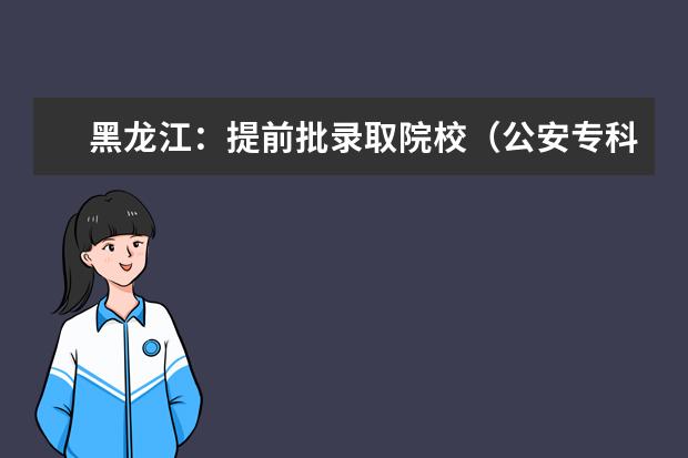 黑龙江：提前批录取院校（公安专科院校）网上征集志愿预通知