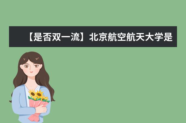 【是否双一流】北京航空航天大学是双一流大学吗，有哪些双一流学科？