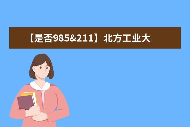 【是否985&211】北方工业大学是985还是211大学？