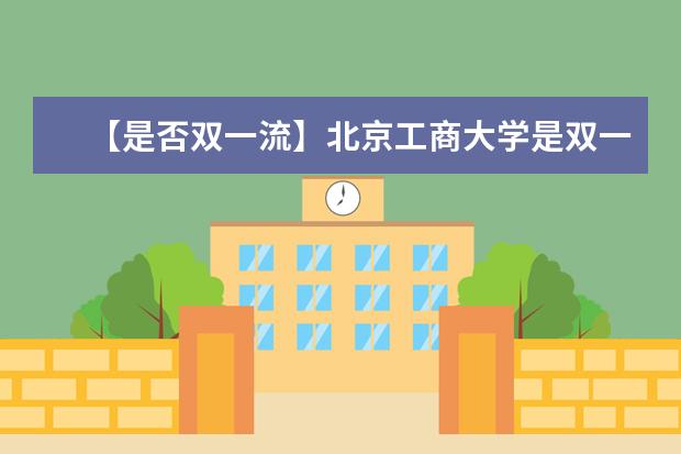 【是否双一流】北京工商大学是双一流大学吗，有哪些双一流学科？