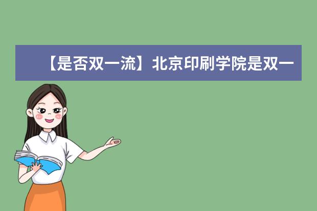 【是否双一流】北京印刷学院是双一流大学吗，有哪些双一流学科？