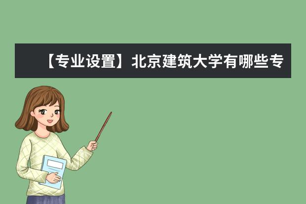 【专业设置】北京建筑大学有哪些专业和院系-什么专业比较好