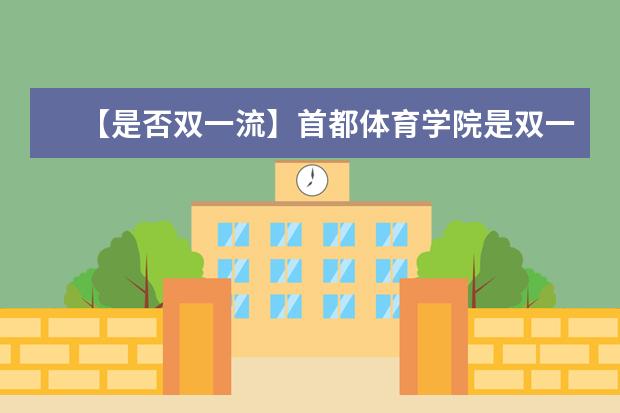 【是否双一流】首都体育学院是双一流大学吗，有哪些双一流学科？