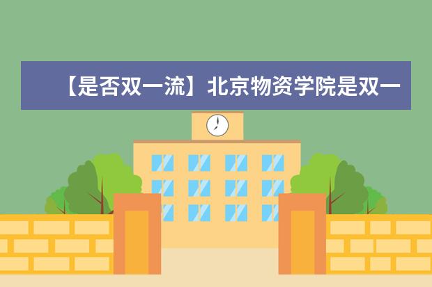 【是否双一流】北京物资学院是双一流大学吗，有哪些双一流学科？