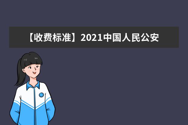 【收费标准】2021中国人民公安大学学费多少钱一年-各专业收费标准