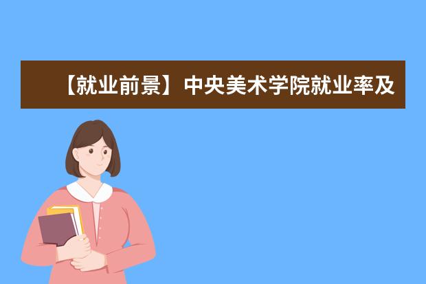 【就业前景】中央美术学院就业率及就业前景怎么样（含就业质量报告）