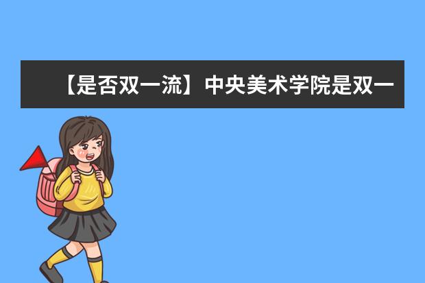 【是否双一流】中央美术学院是双一流大学吗，有哪些双一流学科？