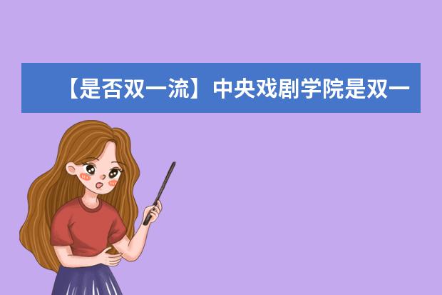 【是否双一流】中央戏剧学院是双一流大学吗，有哪些双一流学科？