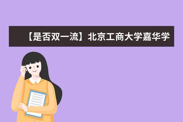 【是否双一流】北京工商大学嘉华学院是双一流大学吗，有哪些双一流学科？