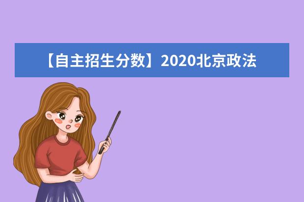 【自主招生分数】2020北京政法职业学院自主招生分数线汇总（含2020-2019历年录取）