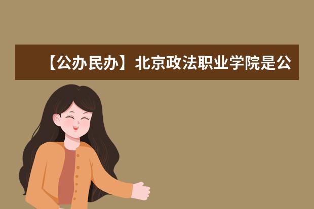 【公办民办】北京政法职业学院是公办还是民办大学？