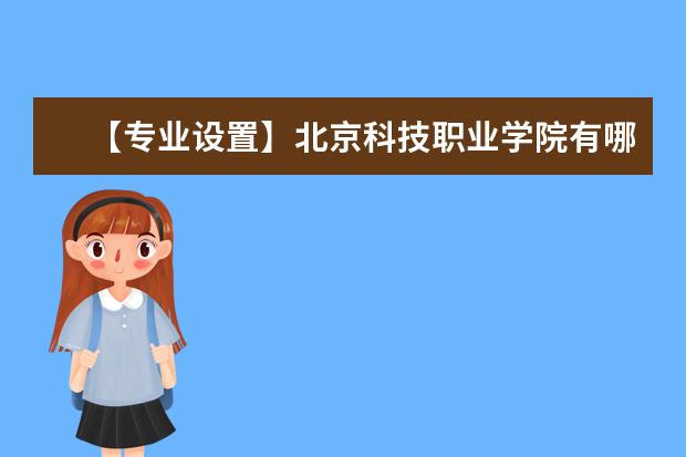 【专业设置】北京科技职业学院有哪些专业和院系-什么专业比较好