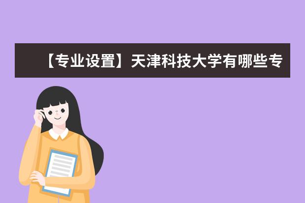 【专业设置】天津科技大学有哪些专业和院系-什么专业比较好