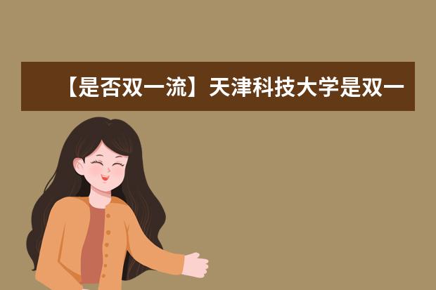 【是否双一流】天津科技大学是双一流大学吗，有哪些双一流学科？