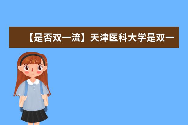 【是否双一流】天津医科大学是双一流大学吗，有哪些双一流学科？