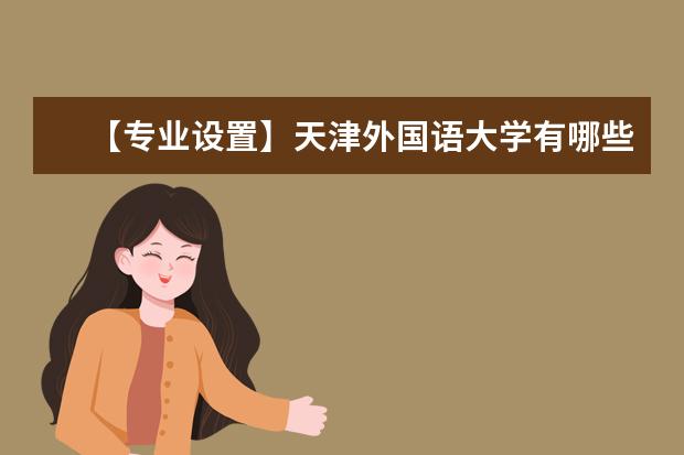 【专业设置】天津外国语大学有哪些专业和院系-什么专业比较好