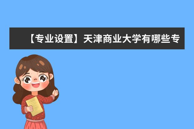 【专业设置】天津商业大学有哪些专业和院系-什么专业比较好