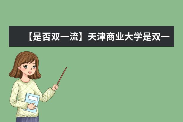 【是否双一流】天津商业大学是双一流大学吗，有哪些双一流学科？