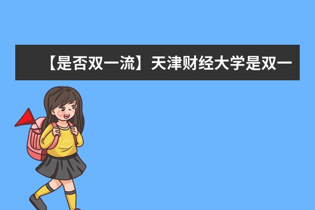 【是否双一流】天津财经大学是双一流大学吗，有哪些双一流学科？