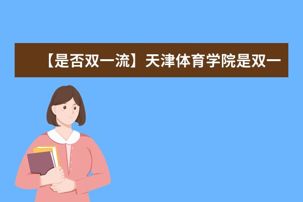 【是否双一流】天津体育学院是双一流大学吗，有哪些双一流学科？