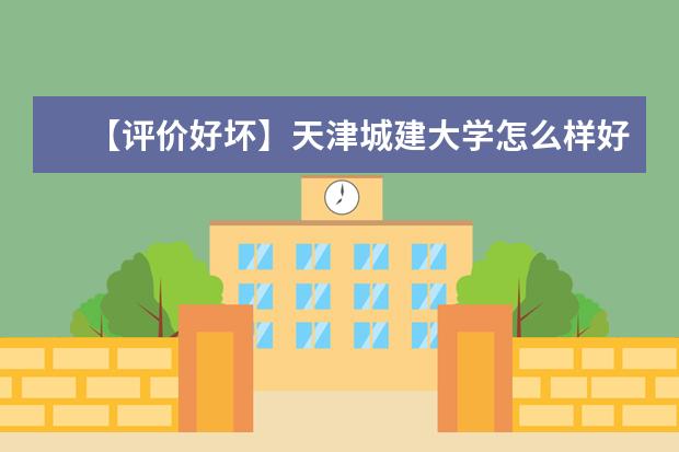 【评价好坏】天津城建大学怎么样好不好（全国排名-学科评估-一流专业-网友评价）